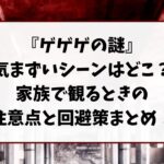 ゲゲゲの謎気まずいシーンはどこ？家族で観るときの注意点と回避策まとめ！