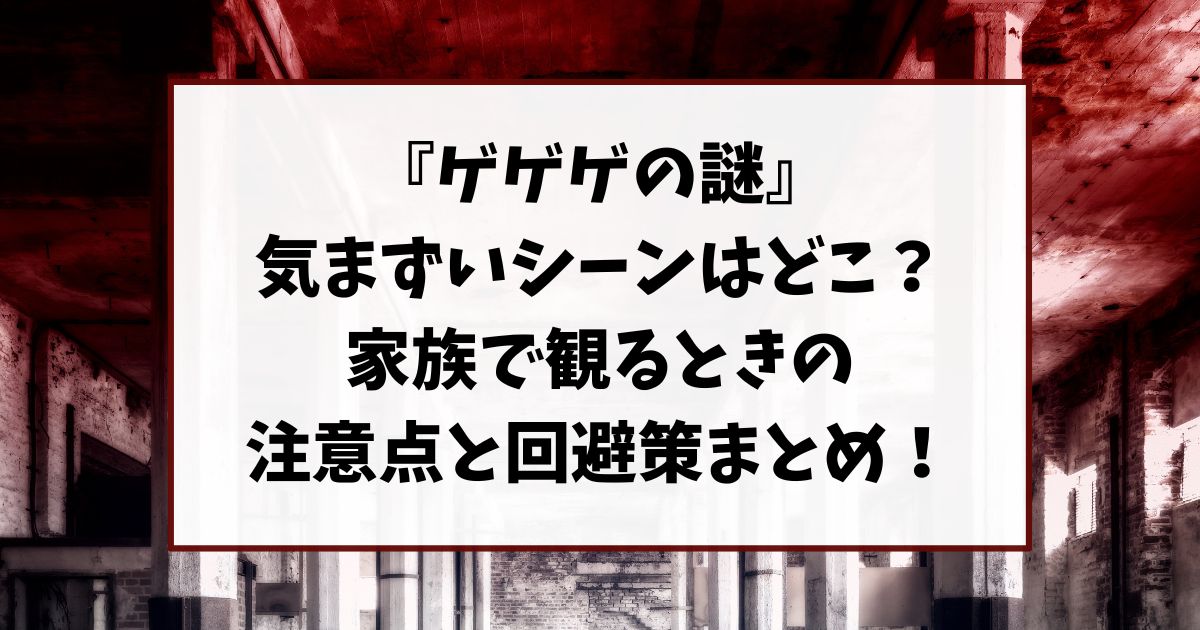 ゲゲゲの謎気まずいシーンはどこ？家族で観るときの注意点と回避策まとめ！