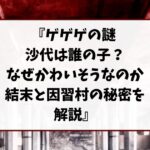 ゲゲゲの謎 沙代は誰の子？なぜかわいそうなのか結末と因習村の秘密を解説