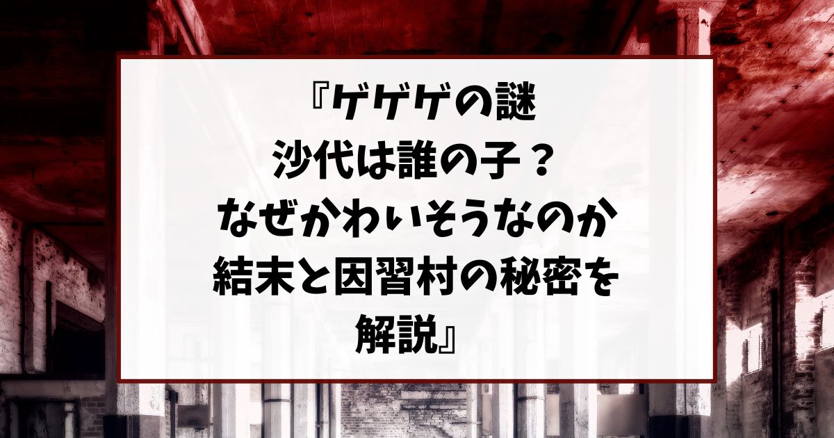 ゲゲゲの謎 沙代は誰の子？なぜかわいそうなのか結末と因習村の秘密を解説