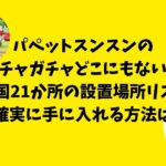 パペットスンスンのガチャガチャどこにもない！全国21か所の設置場所リスト＆確実に手に入れる方法！