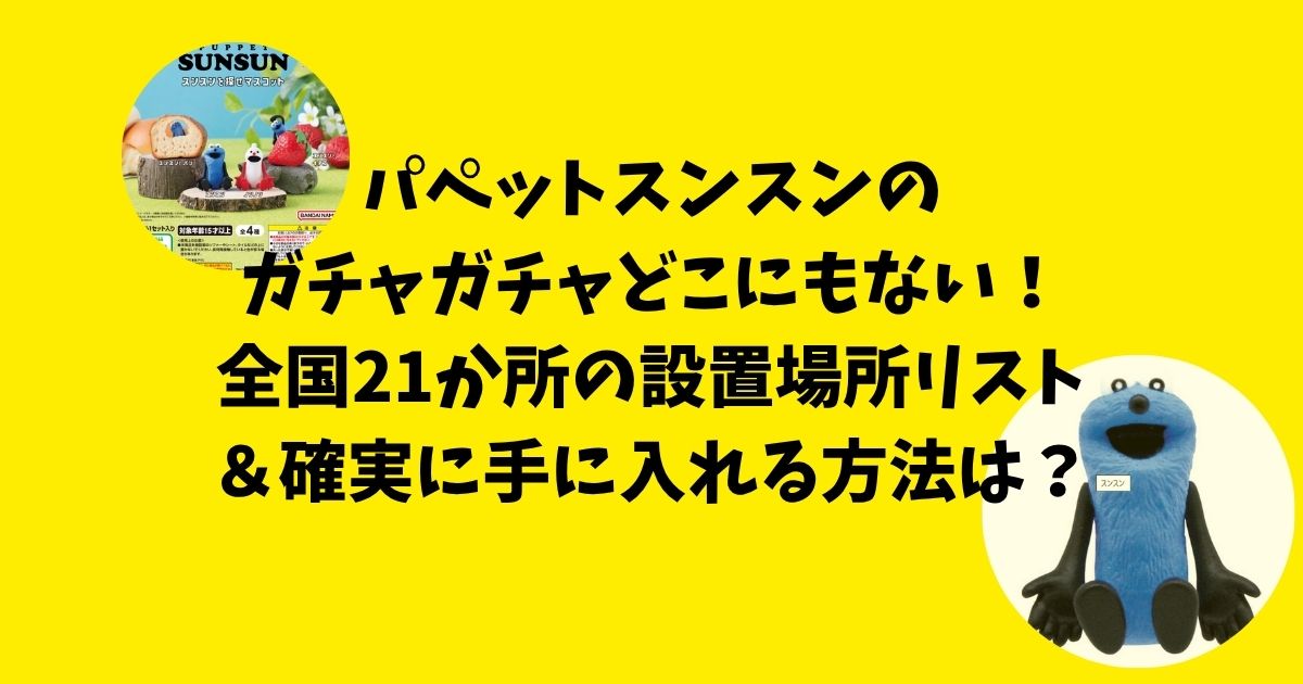 パペットスンスンのガチャガチャどこにもない！全国21か所の設置場所リスト＆確実に手に入れる方法！