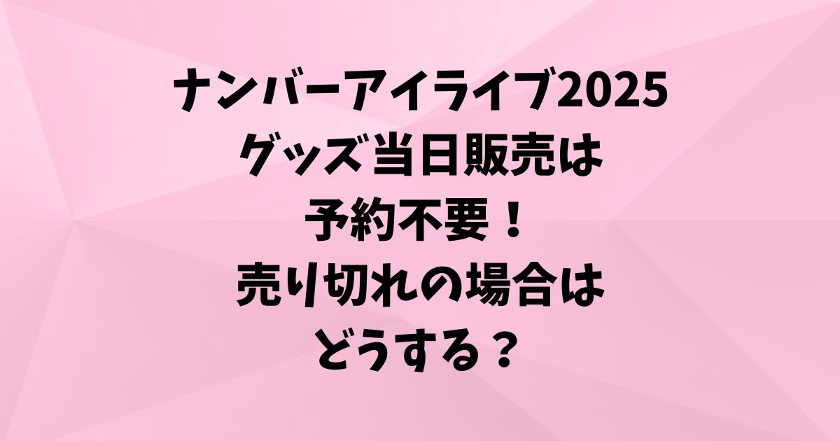ナンバーアイライブ2025グッズ当日販売は予約不要！売り切れの場合はどうする？