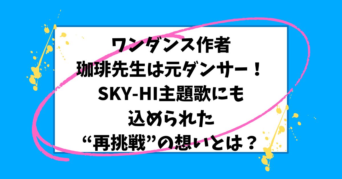 ワンダンス作者・珈琲先生は元ダンサー！SKY-HI主題歌にも込められた“再挑戦”の想いとは？