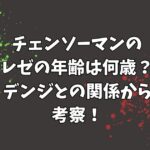 チェンソーマンのレゼの年齢は何歳？デンジとの関係から考察！