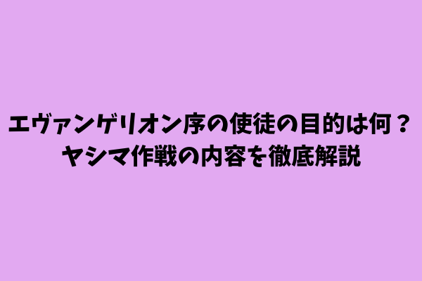 エヴァンゲリオン序の使徒の目的は何？ヤシマ作戦の内容を徹底解説