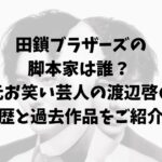 田鎖ブラザーズの脚本家は誰？ 元お笑い芸人の渡辺啓の経歴と過去作品を紹介！
