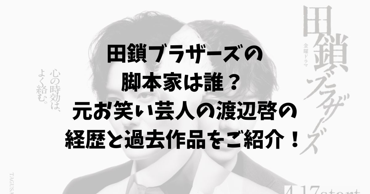 田鎖ブラザーズの脚本家は誰？ 元お笑い芸人の渡辺啓の経歴と過去作品を紹介！