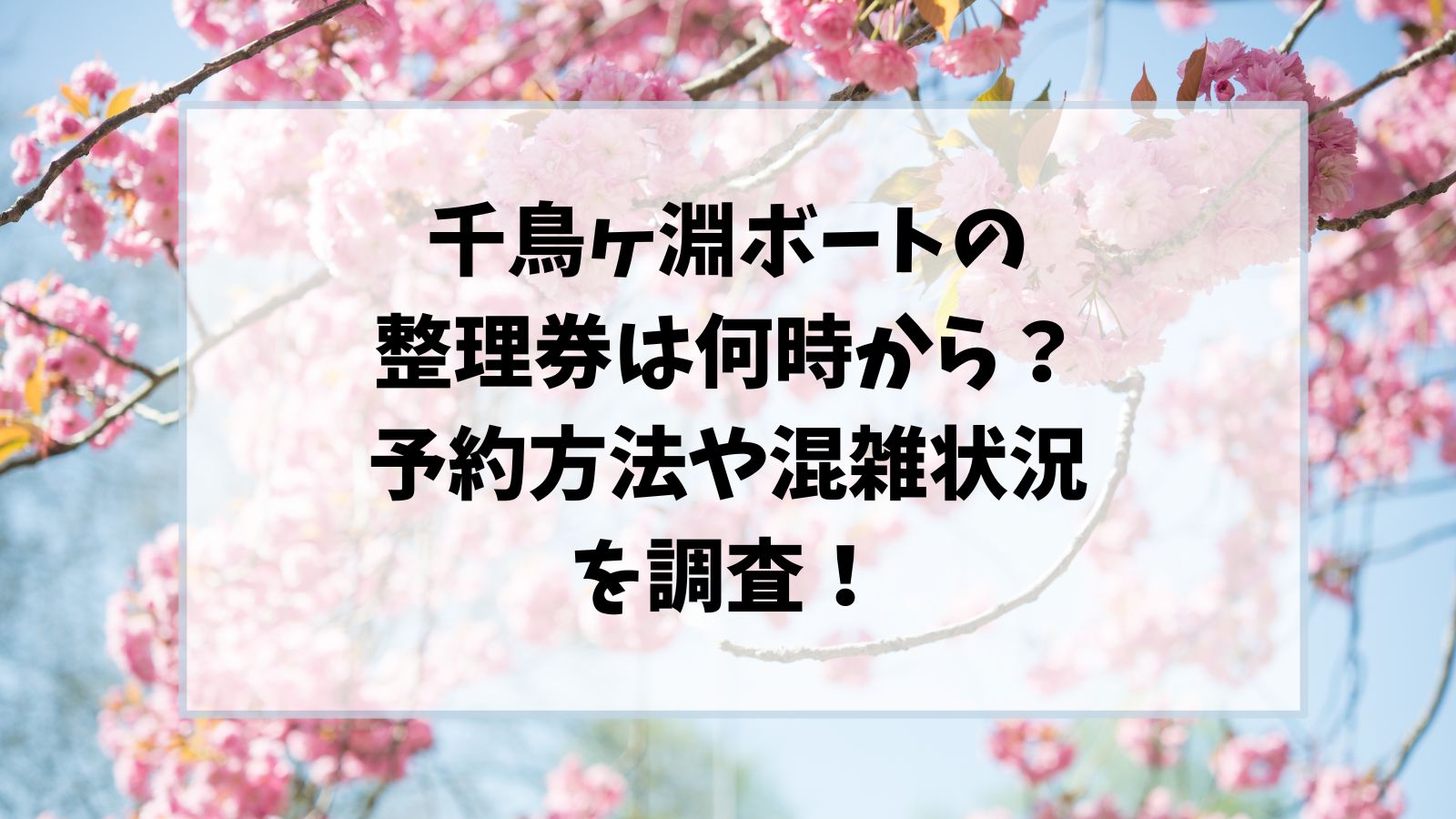 千鳥ヶ淵ボートの整理券は何時から？予約方法や混雑状況を調査！